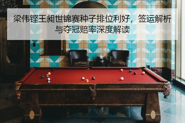 梁伟铿王昶世锦赛种子排位利好，签运解析与夺冠赔率深度解读